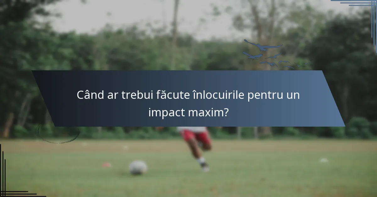 Când ar trebui făcute înlocuirile pentru un impact maxim?