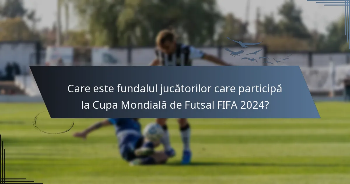 Care este fundalul jucătorilor care participă la Cupa Mondială de Futsal FIFA 2024?