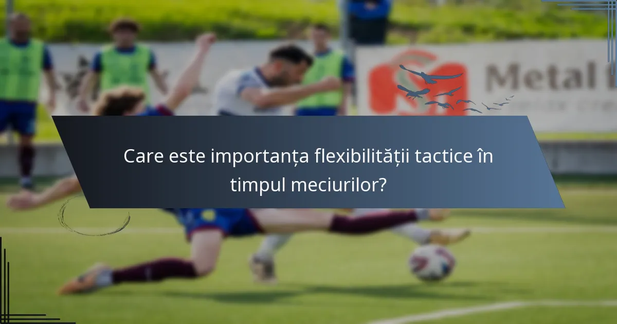 Care este importanța flexibilității tactice în timpul meciurilor?