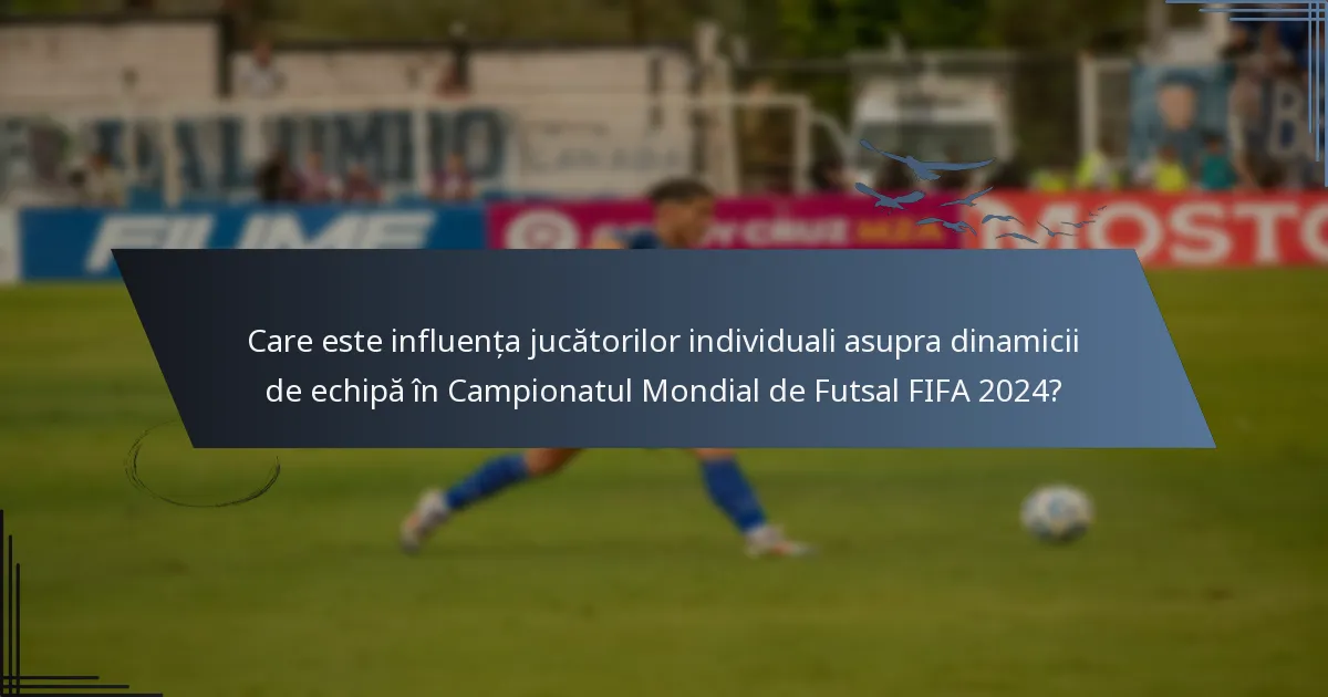 Care este influența jucătorilor individuali asupra dinamicii de echipă în Campionatul Mondial de Futsal FIFA 2024?