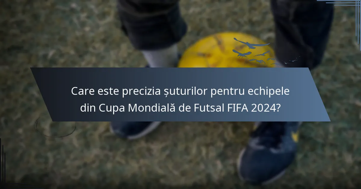 Care este precizia șuturilor pentru echipele din Cupa Mondială de Futsal FIFA 2024?