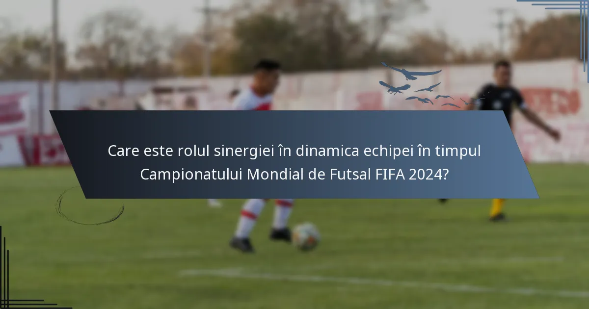 Care este rolul sinergiei în dinamica echipei în timpul Campionatului Mondial de Futsal FIFA 2024?