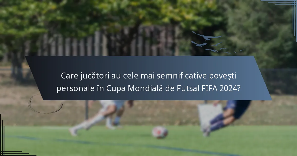 Care jucători au cele mai semnificative povești personale în Cupa Mondială de Futsal FIFA 2024?