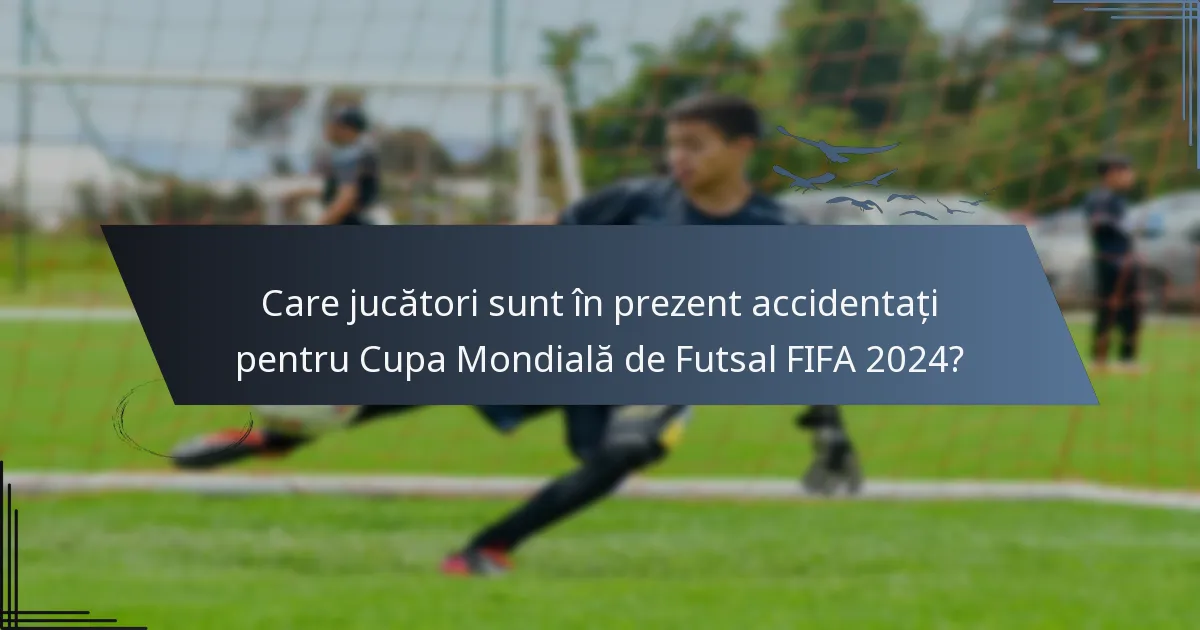Care jucători sunt în prezent accidentați pentru Cupa Mondială de Futsal FIFA 2024?