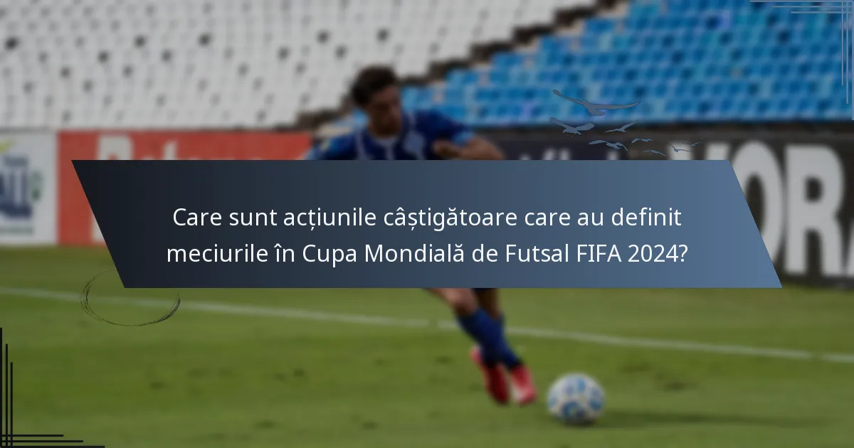 Care sunt acțiunile câștigătoare care au definit meciurile în Cupa Mondială de Futsal FIFA 2024?