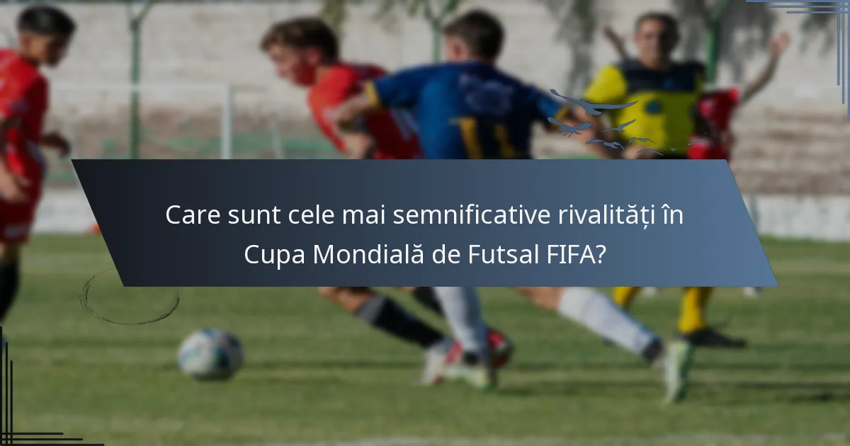 Care sunt cele mai semnificative rivalități în Cupa Mondială de Futsal FIFA?