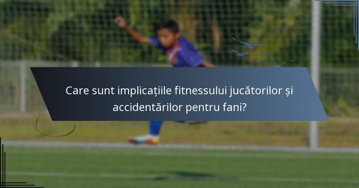 Care sunt implicațiile fitnessului jucătorilor și accidentărilor pentru fani?