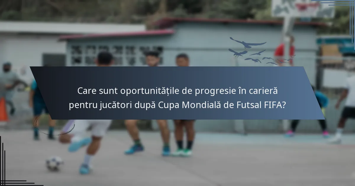 Care sunt oportunitățile de progresie în carieră pentru jucători după Cupa Mondială de Futsal FIFA?