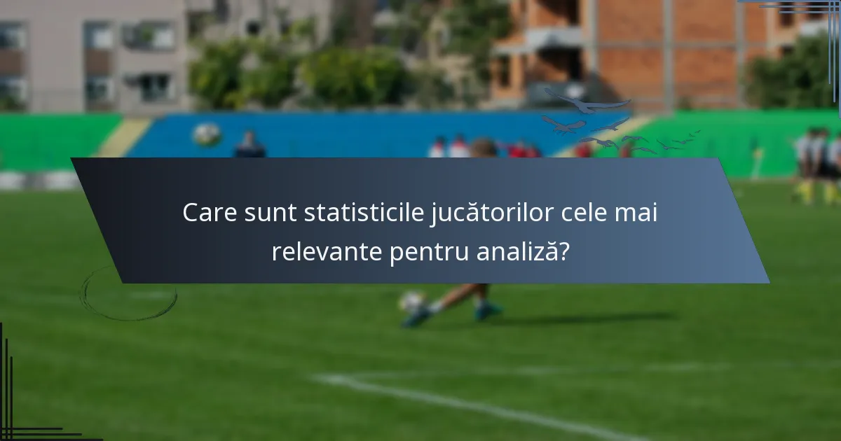 Care sunt statisticile jucătorilor cele mai relevante pentru analiză?