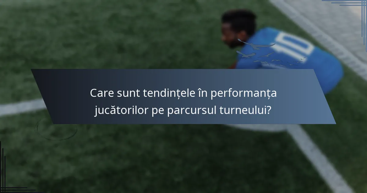 Care sunt tendințele în performanța jucătorilor pe parcursul turneului?