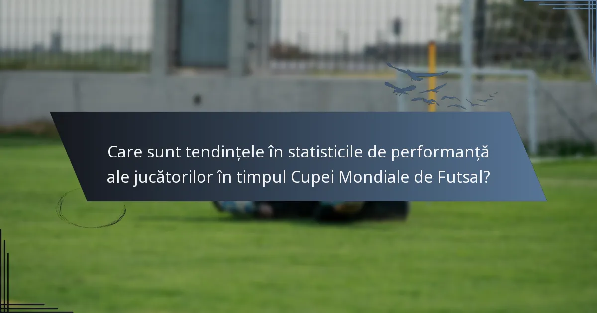 Care sunt tendințele în statisticile de performanță ale jucătorilor în timpul Cupei Mondiale de Futsal?