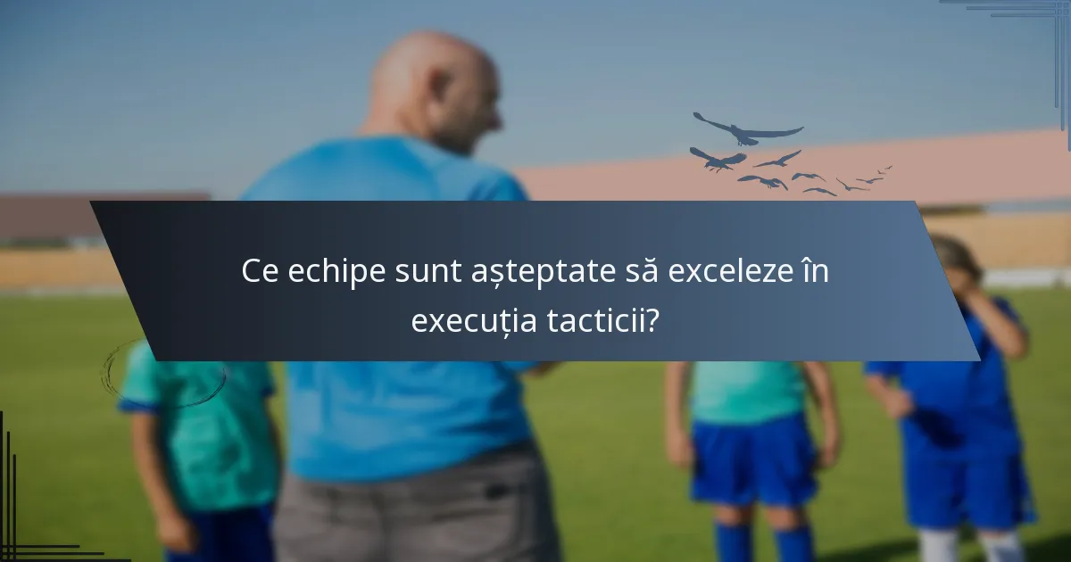 Ce echipe sunt așteptate să exceleze în execuția tacticii?