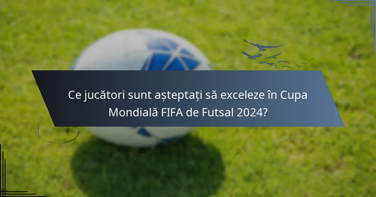 Ce jucători sunt așteptați să exceleze în Cupa Mondială FIFA de Futsal 2024?