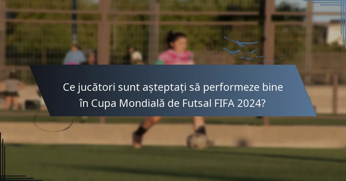 Ce jucători sunt așteptați să performeze bine în Cupa Mondială de Futsal FIFA 2024?