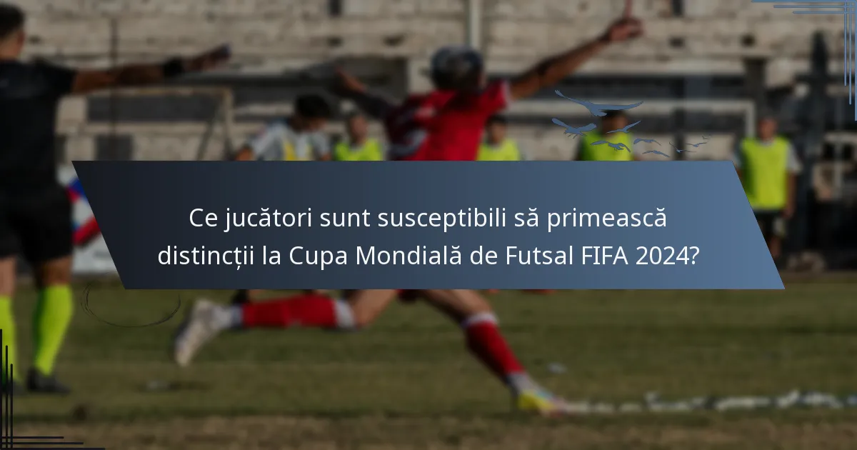 Ce jucători sunt susceptibili să primească distincții la Cupa Mondială de Futsal FIFA 2024?