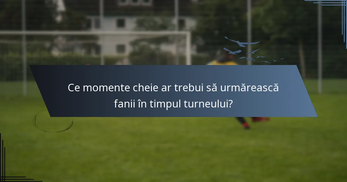 Ce momente cheie ar trebui să urmărească fanii în timpul turneului?