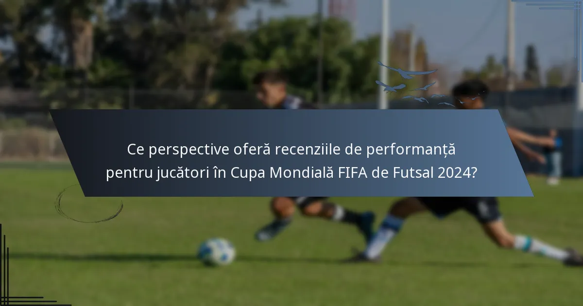 Ce perspective oferă recenziile de performanță pentru jucători în Cupa Mondială FIFA de Futsal 2024?