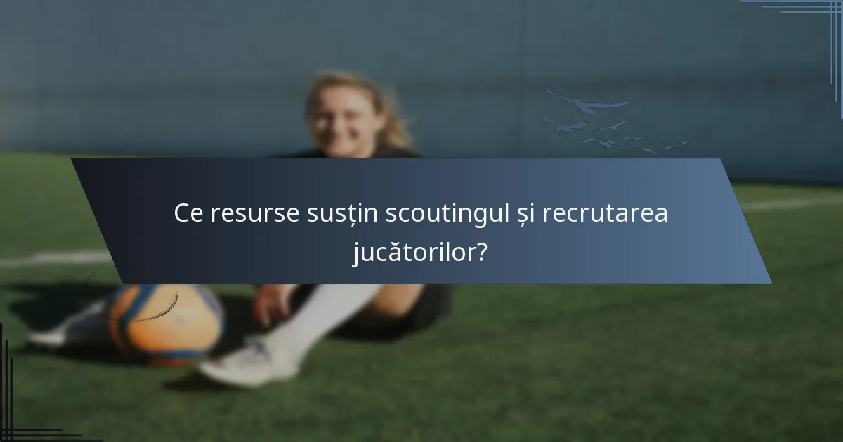 Ce resurse susțin scoutingul și recrutarea jucătorilor?