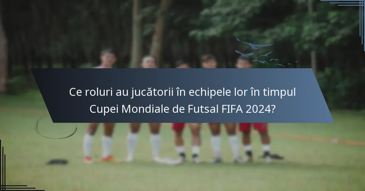 Ce roluri au jucătorii în echipele lor în timpul Cupei Mondiale de Futsal FIFA 2024?