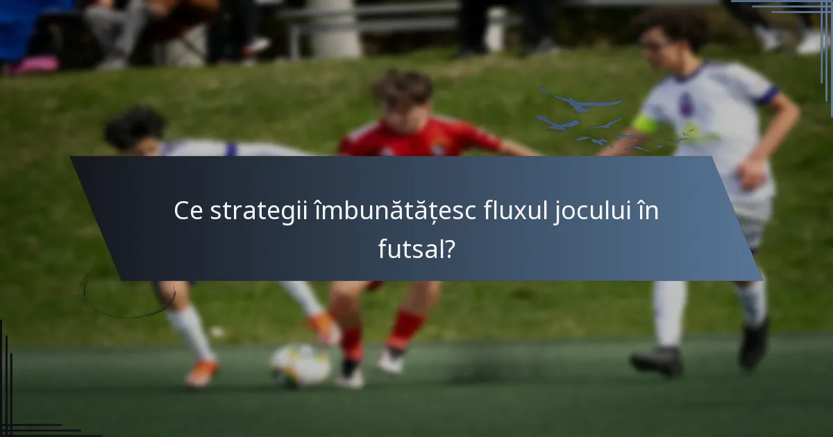 Ce strategii îmbunătățesc fluxul jocului în futsal?