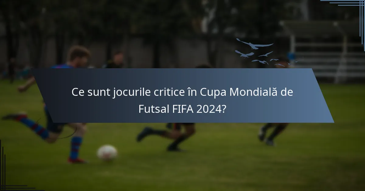 Ce sunt jocurile critice în Cupa Mondială de Futsal FIFA 2024?