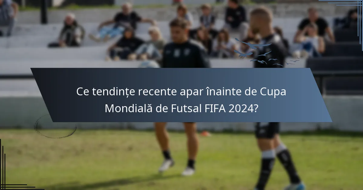 Ce tendințe recente apar înainte de Cupa Mondială de Futsal FIFA 2024?