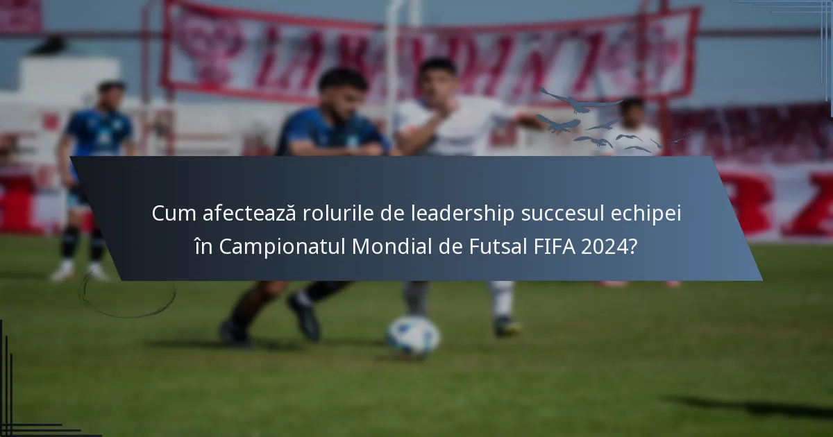 Cum afectează rolurile de leadership succesul echipei în Campionatul Mondial de Futsal FIFA 2024?