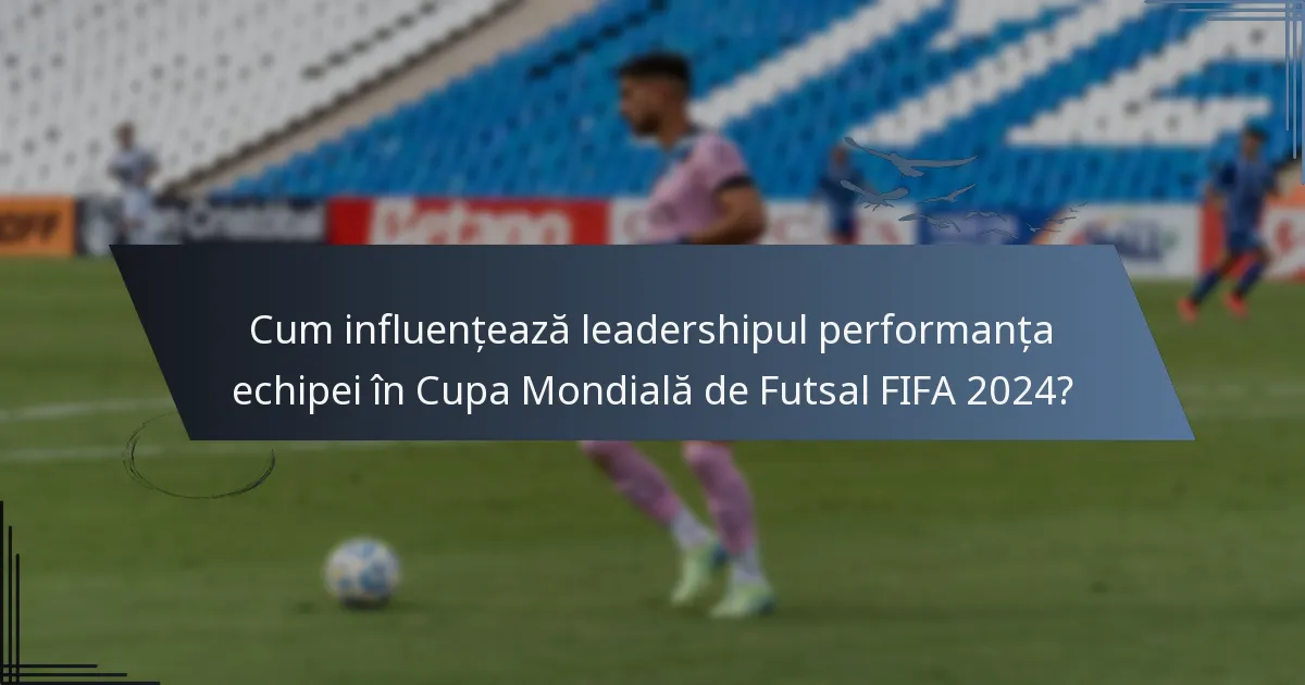 Cum influențează leadershipul performanța echipei în Cupa Mondială de Futsal FIFA 2024?