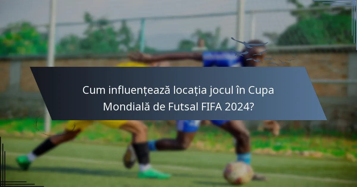 Cum influențează locația jocul în Cupa Mondială de Futsal FIFA 2024?