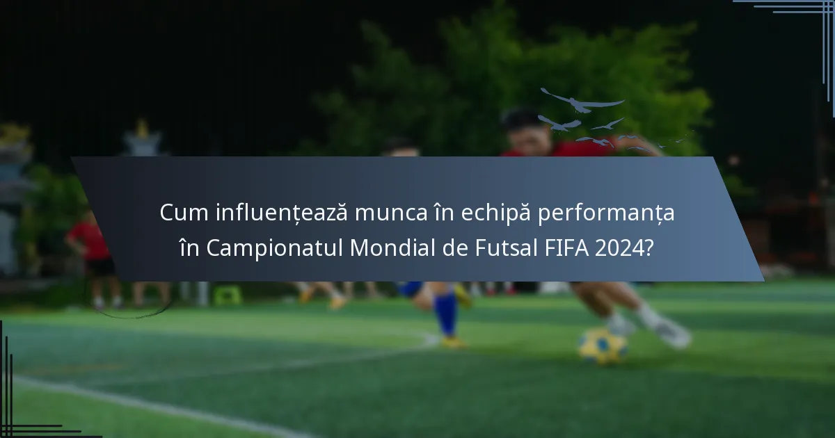 Cum influențează munca în echipă performanța în Campionatul Mondial de Futsal FIFA 2024?