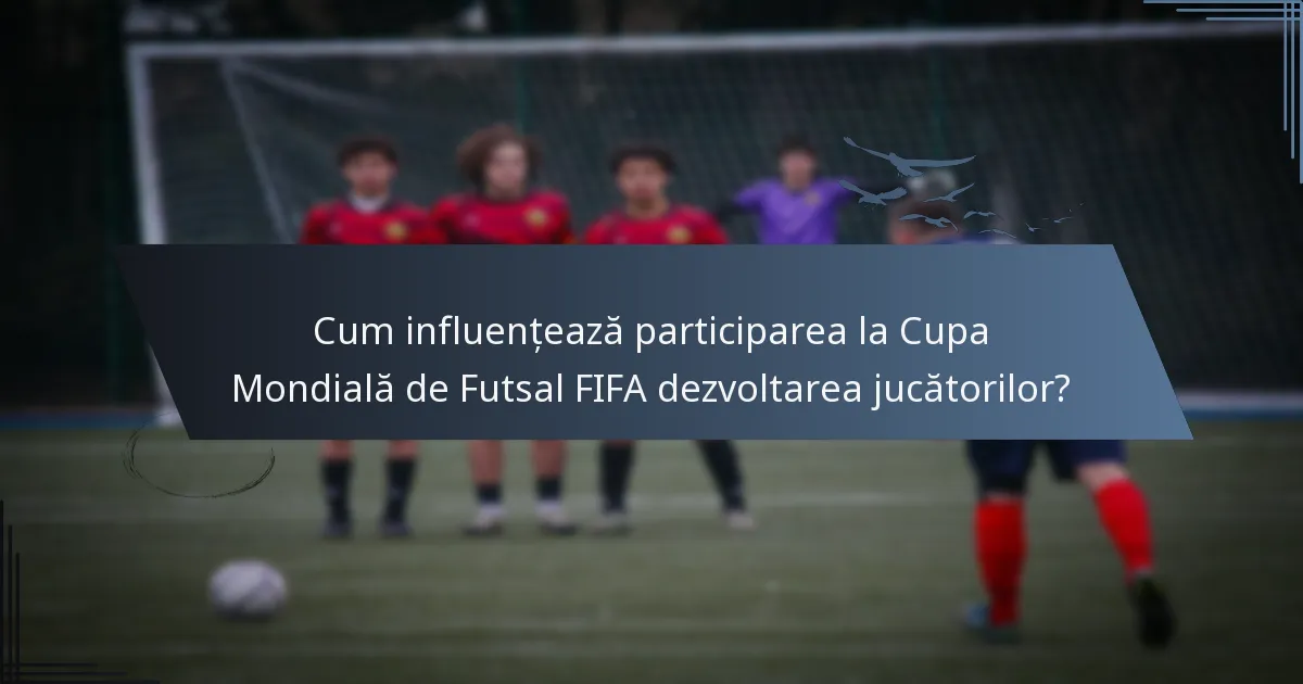 Cum influențează participarea la Cupa Mondială de Futsal FIFA dezvoltarea jucătorilor?