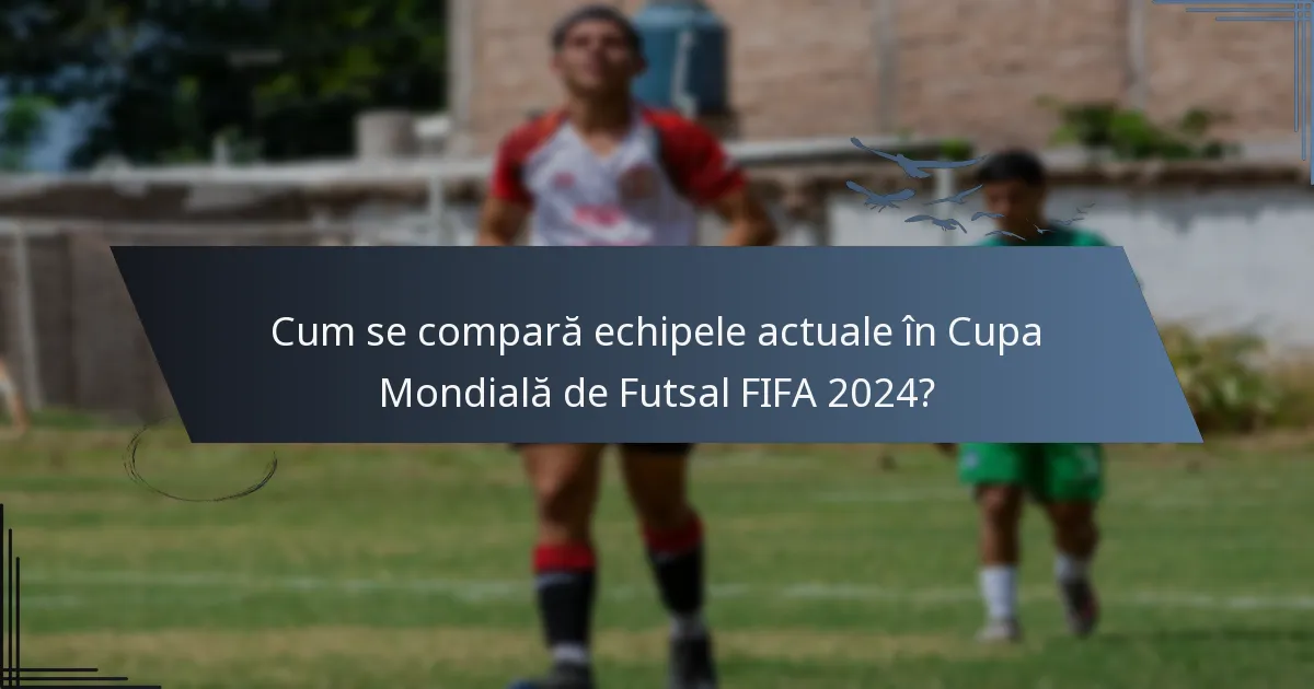 Cum se compară echipele actuale în Cupa Mondială de Futsal FIFA 2024?