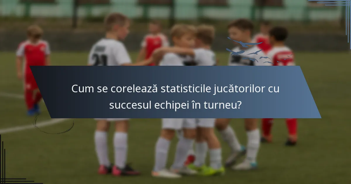 Cum se corelează statisticile jucătorilor cu succesul echipei în turneu?