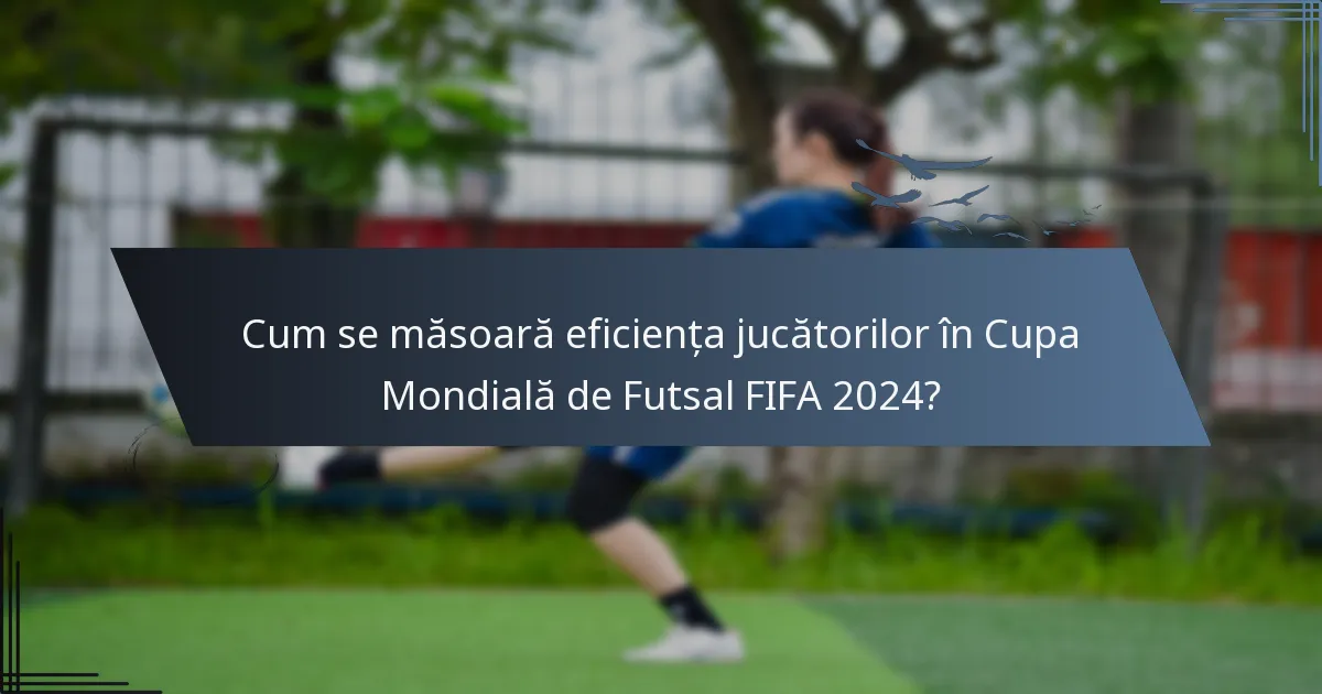 Cum se măsoară eficiența jucătorilor în Cupa Mondială de Futsal FIFA 2024?