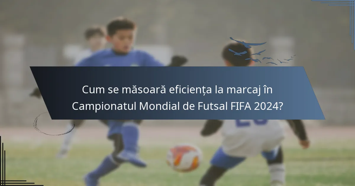 Cum se măsoară eficiența la marcaj în Campionatul Mondial de Futsal FIFA 2024?
