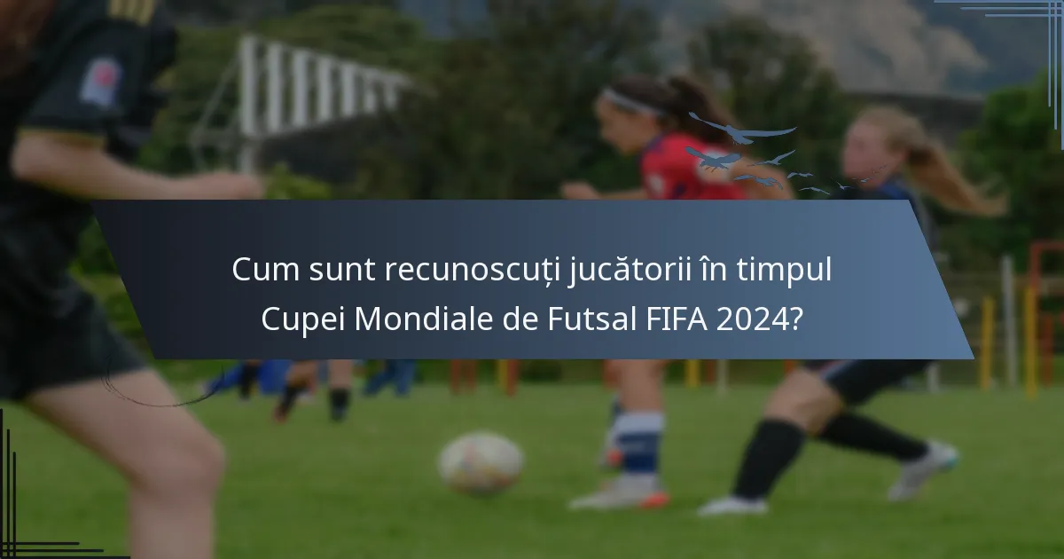 Cum sunt recunoscuți jucătorii în timpul Cupei Mondiale de Futsal FIFA 2024?