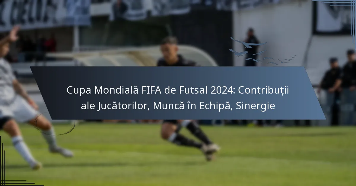 Cupa Mondială FIFA de Futsal 2024: Contribuții ale Jucătorilor, Muncă în Echipă, Sinergie