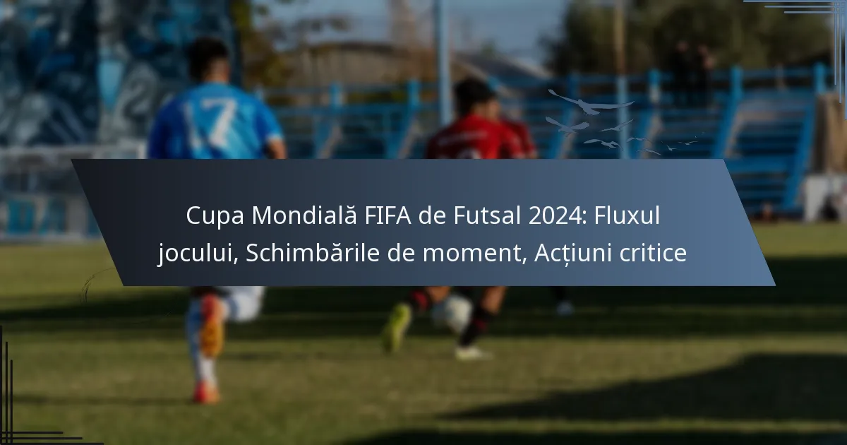 Cupa Mondială FIFA de Futsal 2024: Fluxul jocului, Schimbările de moment, Acțiuni critice