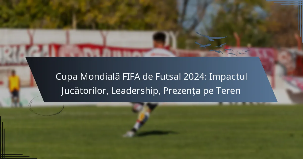 Cupa Mondială FIFA de Futsal 2024: Impactul Jucătorilor, Leadership, Prezența pe Teren