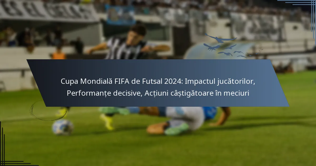 Cupa Mondială FIFA de Futsal 2024: Impactul jucătorilor, Performanțe decisive, Acțiuni câștigătoare în meciuri