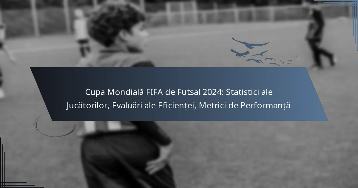 Cupa Mondială FIFA de Futsal 2024: Statistici ale Jucătorilor, Evaluări ale Eficienței, Metrici de Performanță