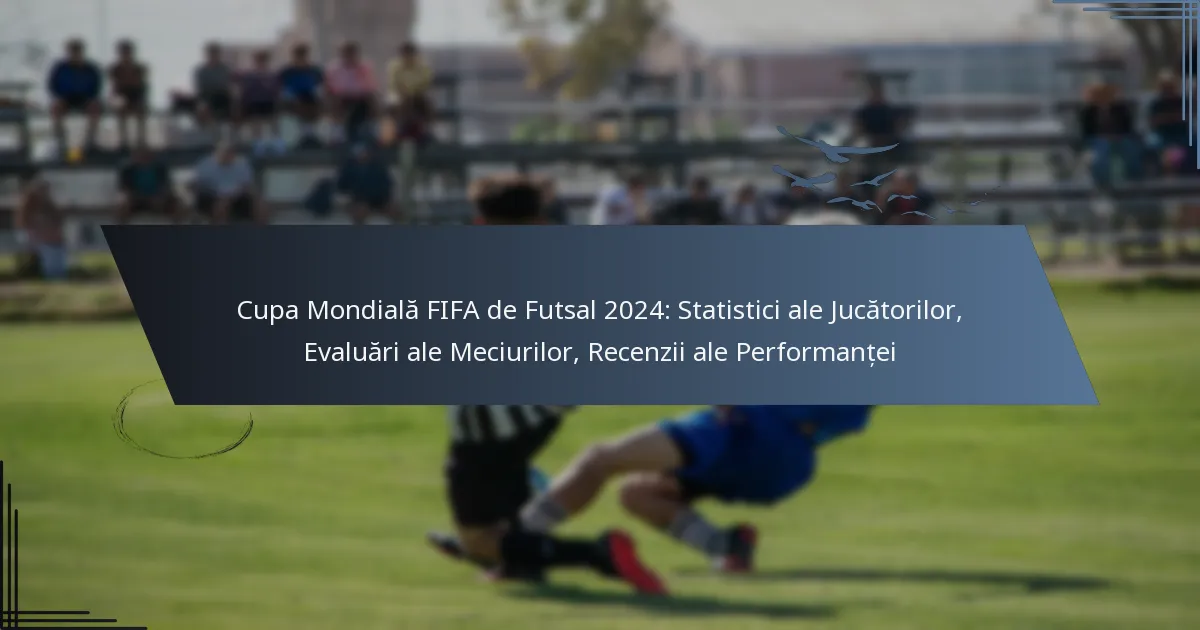 Cupa Mondială FIFA de Futsal 2024: Statistici ale Jucătorilor, Evaluări ale Meciurilor, Recenzii ale Performanței