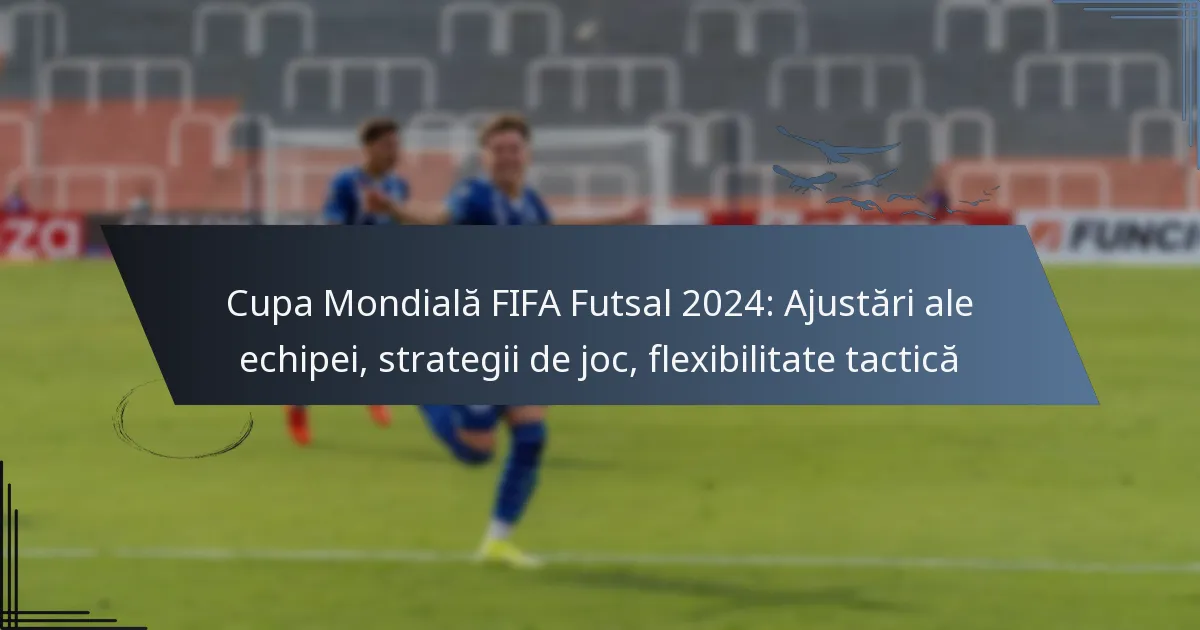 Cupa Mondială FIFA Futsal 2024: Ajustări ale echipei, strategii de joc, flexibilitate tactică