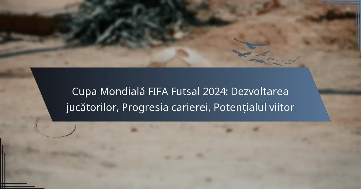 Cupa Mondială FIFA Futsal 2024: Dezvoltarea jucătorilor, Progresia carierei, Potențialul viitor