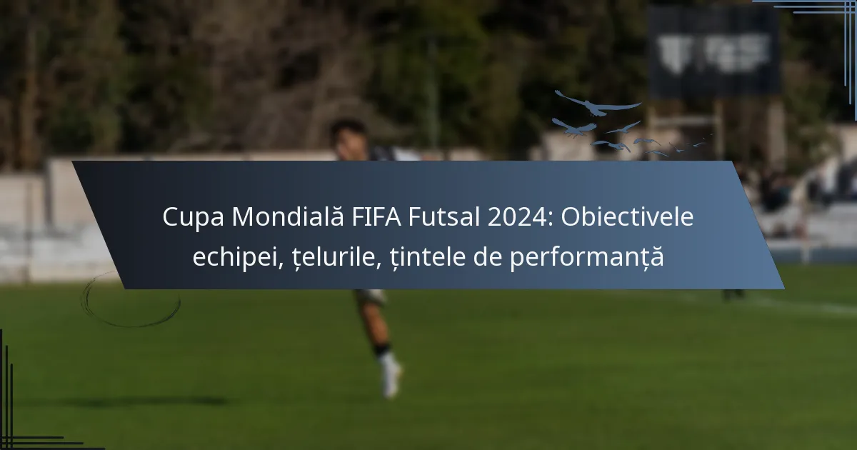 Cupa Mondială FIFA Futsal 2024: Obiectivele echipei, țelurile, țintele de performanță